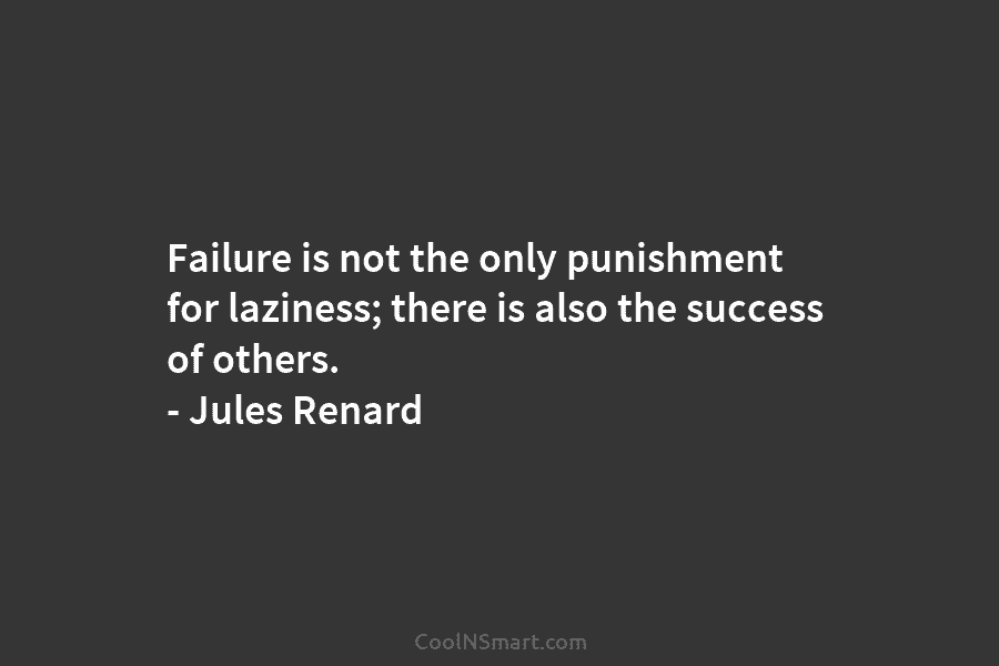 Failure is not the only punishment for laziness; there is also the success of others. – Jules Renard