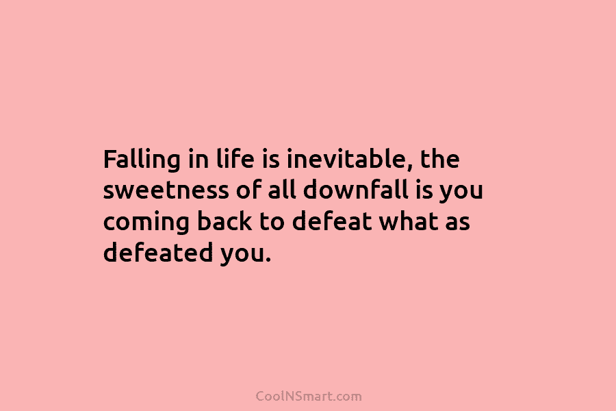Falling in life is inevitable, the sweetness of all downfall is you coming back to defeat what as defeated you.