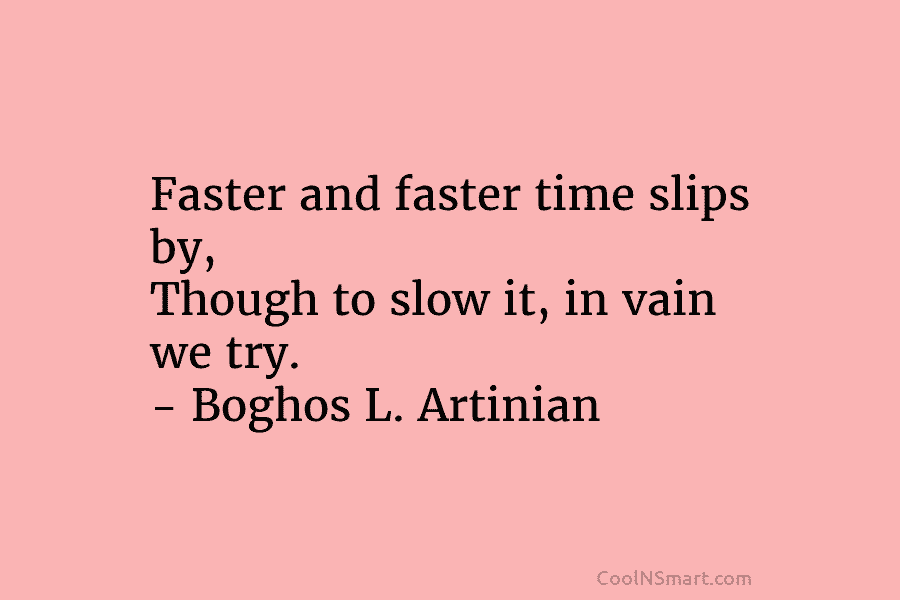 Faster and faster time slips by, Though to slow it, in vain we try. – Boghos L. Artinian