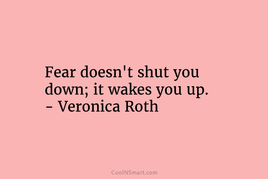 Fear doesn’t shut you down; it wakes you up. – Veronica Roth