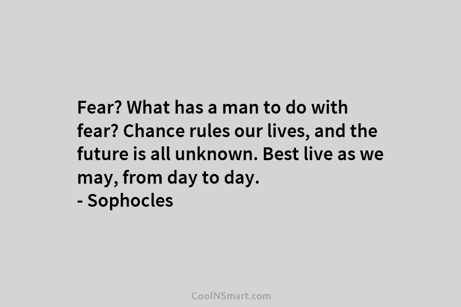 Fear? What has a man to do with fear? Chance rules our lives, and the future is all unknown. Best...