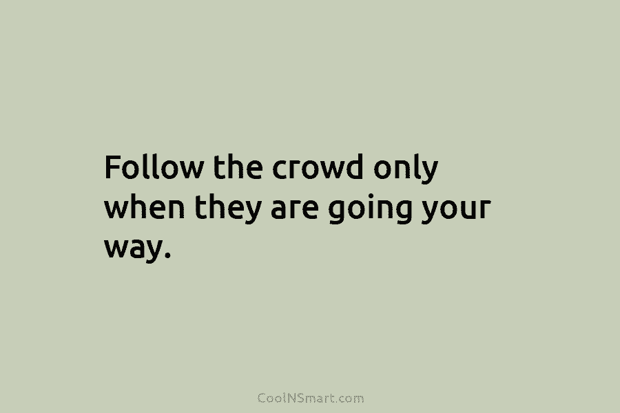Follow the crowd only when they are going your way.