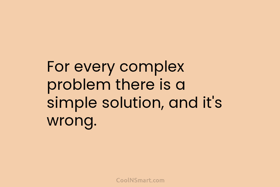 For every complex problem there is a simple solution, and it’s wrong.