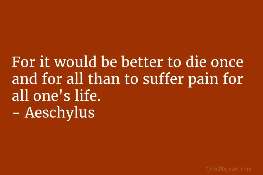 For it would be better to die once and for all than to suffer pain for all one’s life. –...