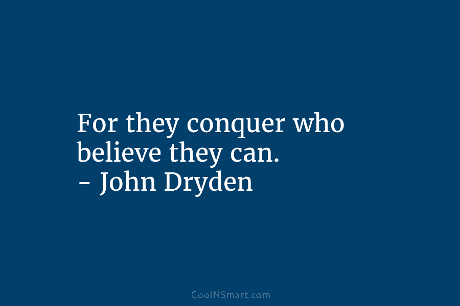 For they conquer who believe they can. – John Dryden