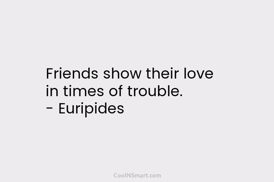 Friends show their love in times of trouble. – Euripides