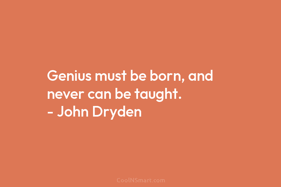 Genius must be born, and never can be taught. – John Dryden