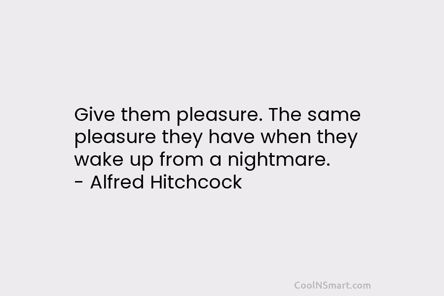 Give them pleasure. The same pleasure they have when they wake up from a nightmare. – Alfred Hitchcock