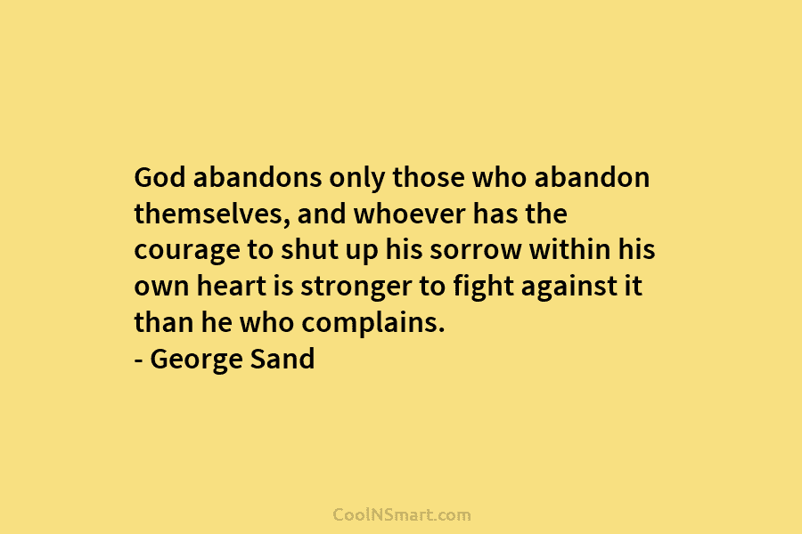 God abandons only those who abandon themselves, and whoever has the courage to shut up his sorrow within his own...