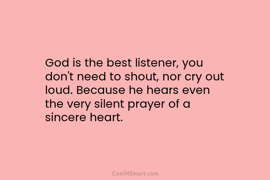 God is the best listener, you don’t need to shout, nor cry out loud. Because he hears even the very...