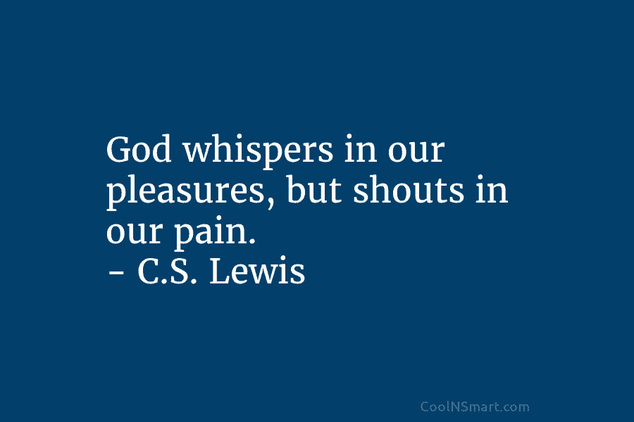 God whispers in our pleasures, but shouts in our pain. – C.S. Lewis