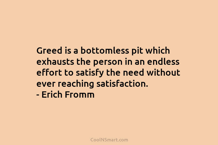 Greed is a bottomless pit which exhausts the person in an endless effort to satisfy the need without ever reaching...