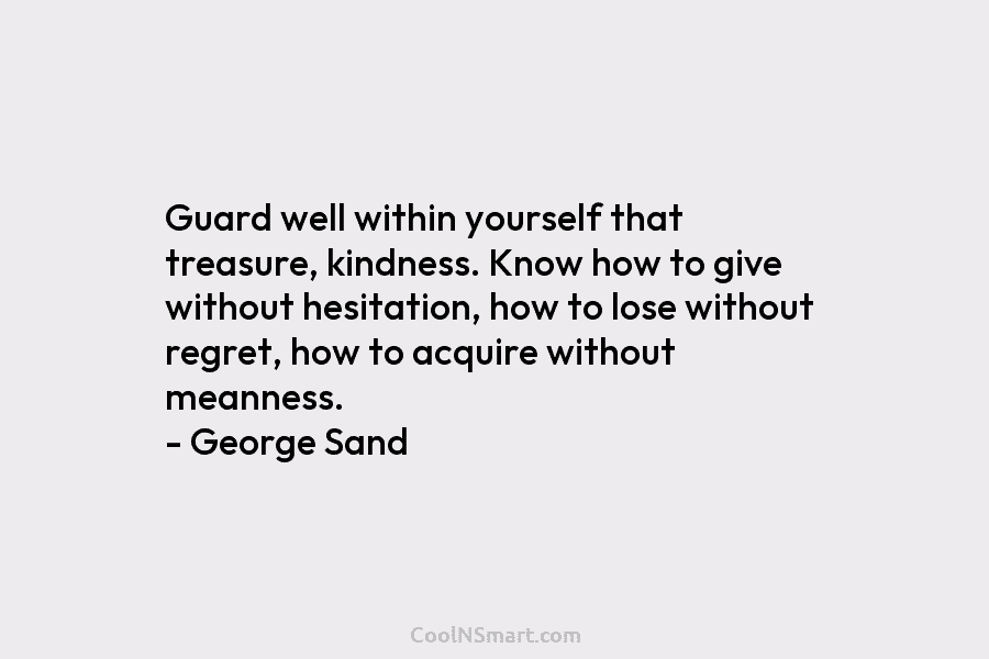 Guard well within yourself that treasure, kindness. Know how to give without hesitation, how to lose without regret, how to...
