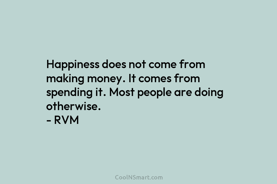 Happiness does not come from making money. It comes from spending it. Most people are...