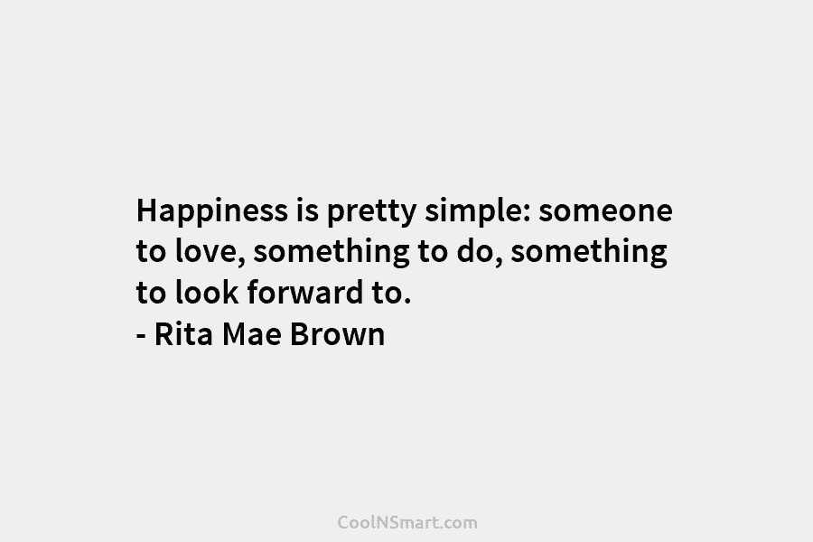 Happiness is pretty simple: someone to love, something to do, something to look forward to. – Rita Mae Brown