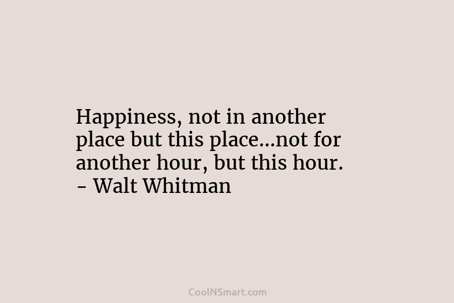 Happiness, not in another place but this place…not for another hour, but this hour. – Walt Whitman