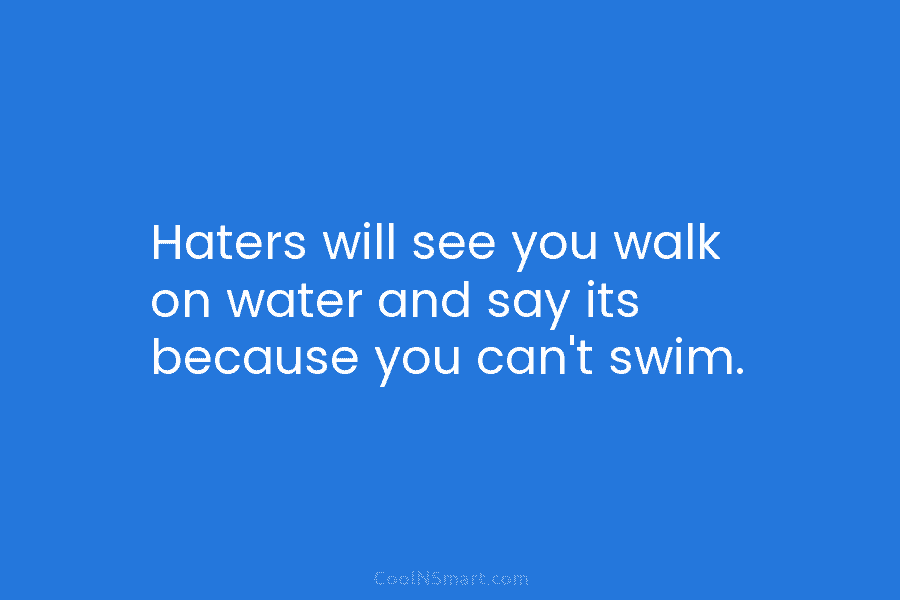Haters will see you walk on water and say its because you can’t swim.