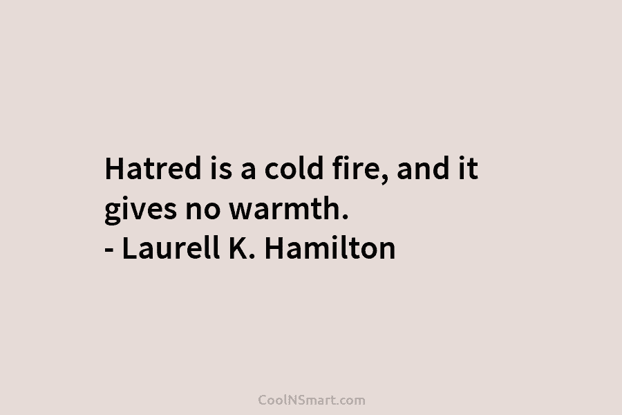 Hatred is a cold fire, and it gives no warmth. – Laurell K. Hamilton