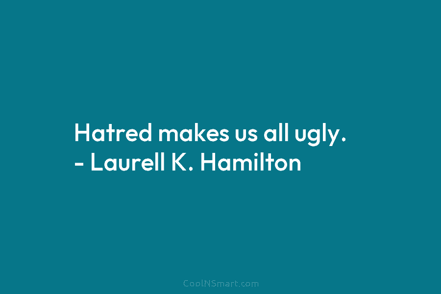 Hatred makes us all ugly. – Laurell K. Hamilton