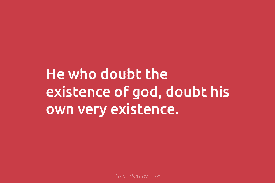 He who doubt the existence of god, doubt his own very existence.