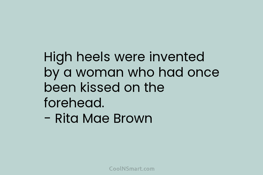 High heels were invented by a woman who had once been kissed on the forehead....