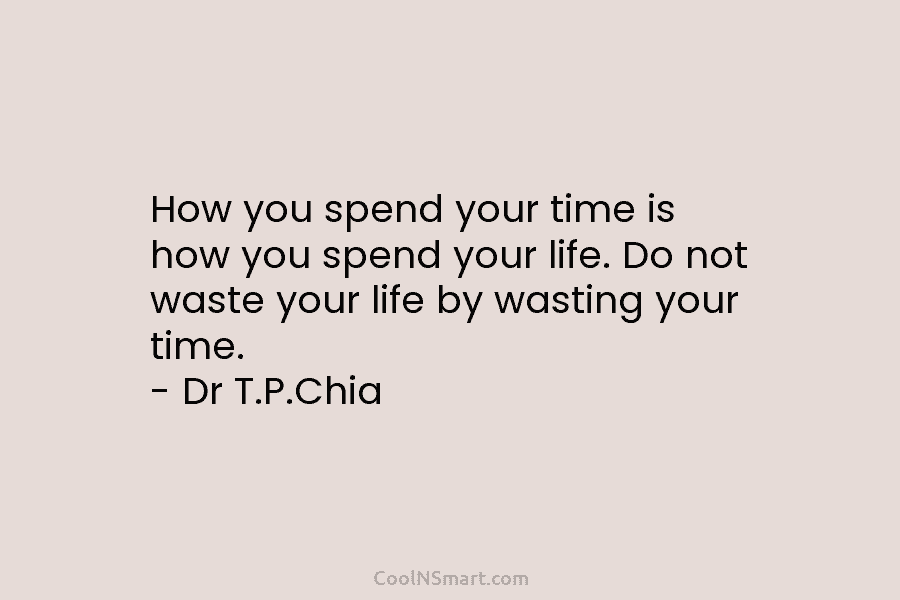How you spend your time is how you spend your life. Do not waste your life by wasting your time....