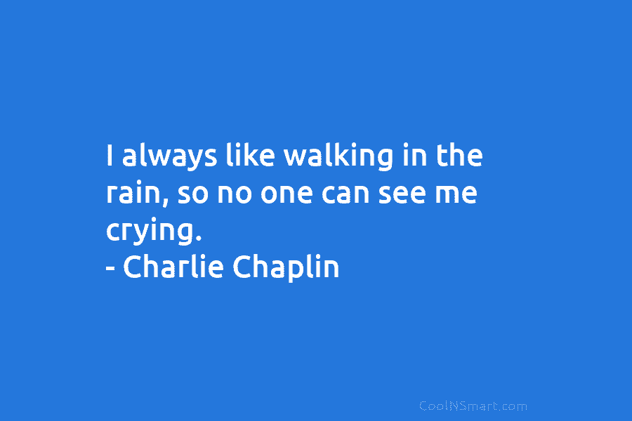 I always like walking in the rain, so no one can see me crying. – Charlie Chaplin
