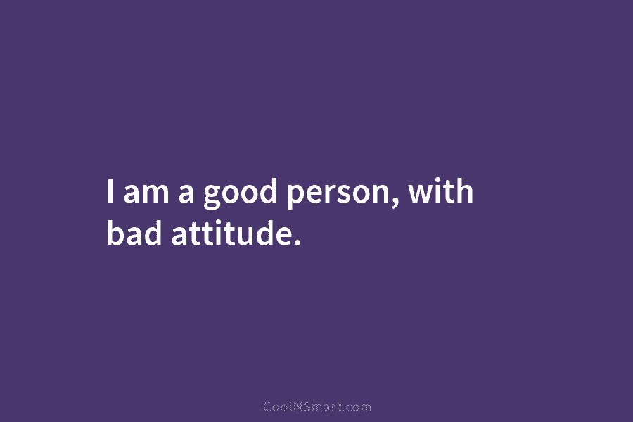 I am a good person, with bad attitude.
