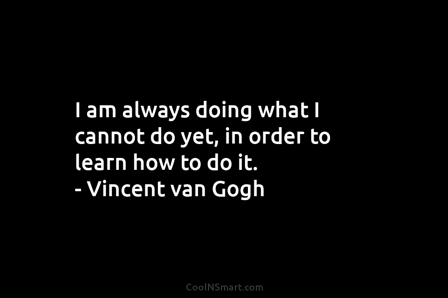 I am always doing what I cannot do yet, in order to learn how to do it. – Vincent van...