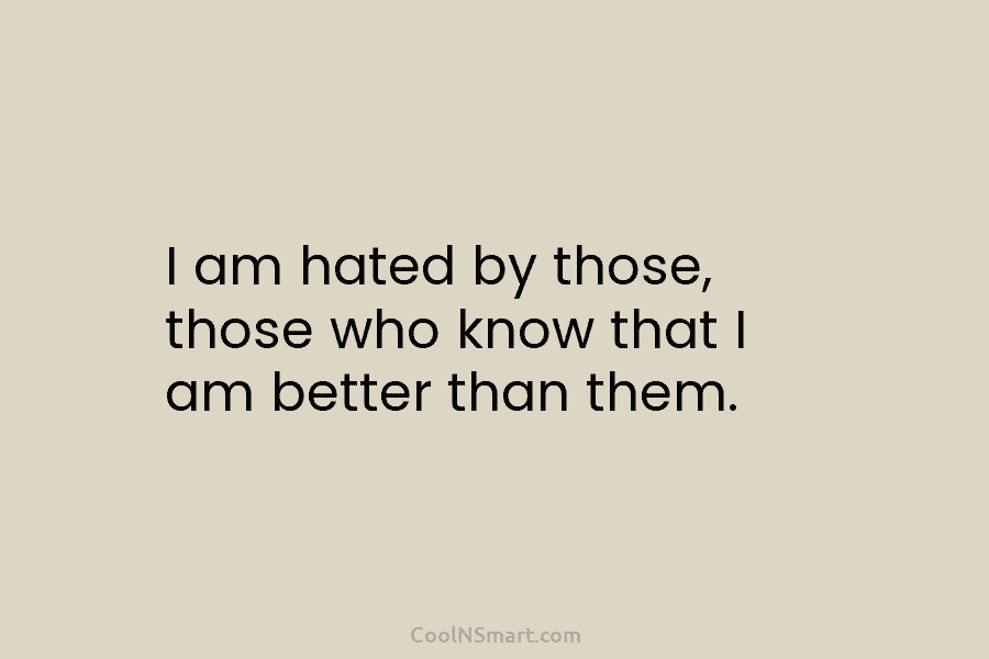 I am hated by those, those who know that I am better than them.