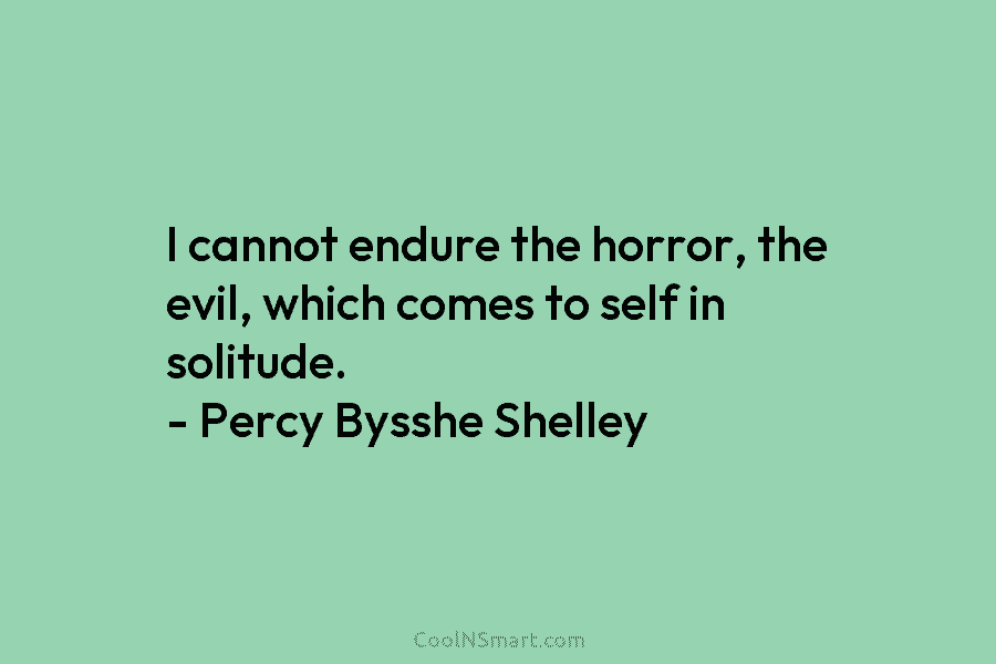 I cannot endure the horror, the evil, which comes to self in solitude. – Percy...