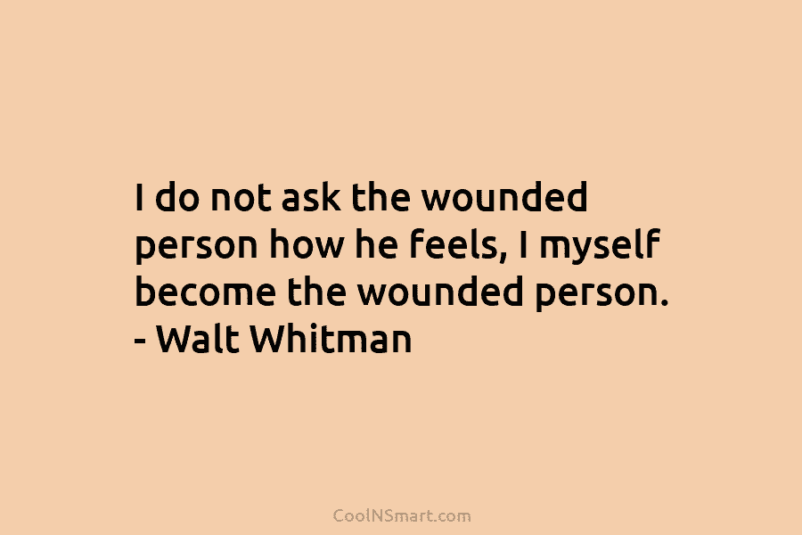 I do not ask the wounded person how he feels, I myself become the wounded...
