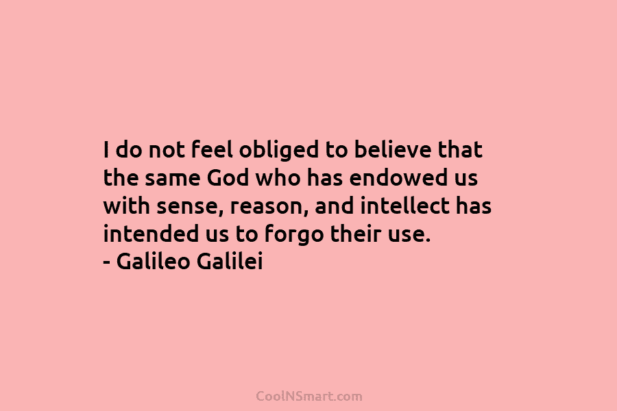 I do not feel obliged to believe that the same God who has endowed us with sense, reason, and intellect...