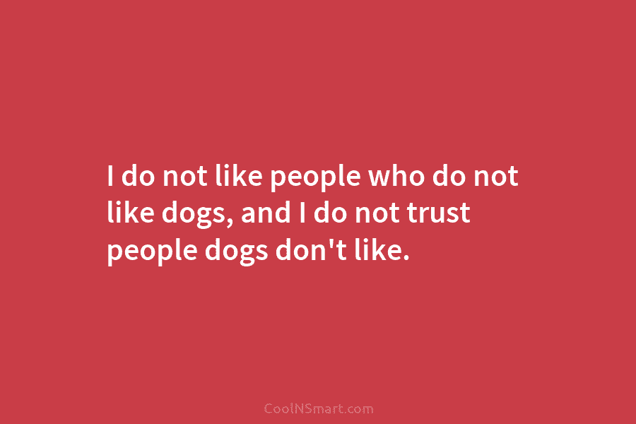 I do not like people who do not like dogs, and I do not trust people dogs don’t like.