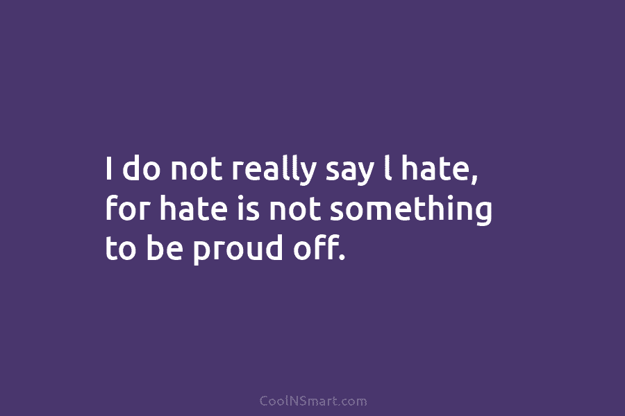 I do not really say l hate, for hate is not something to be proud...