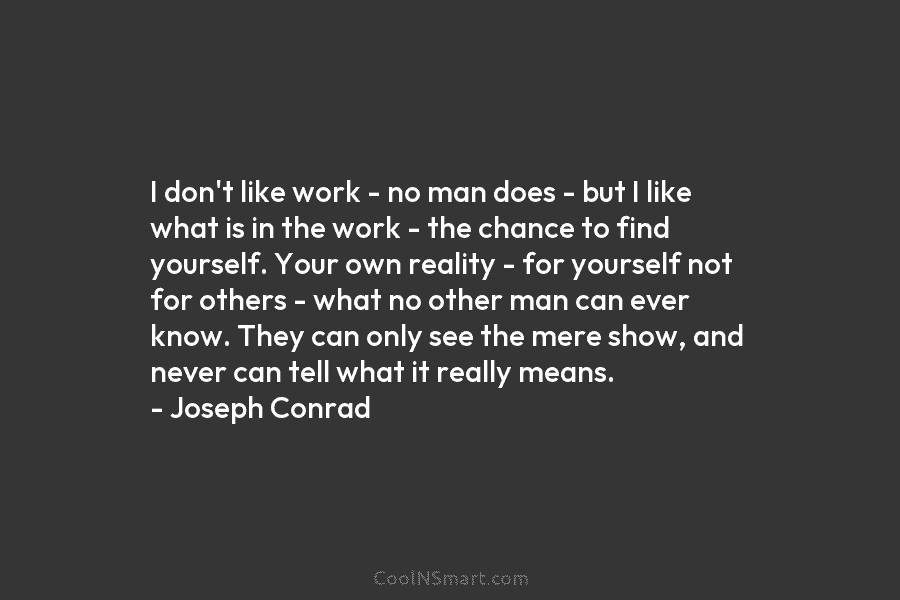 I don’t like work – no man does – but I like what is in the work – the chance...