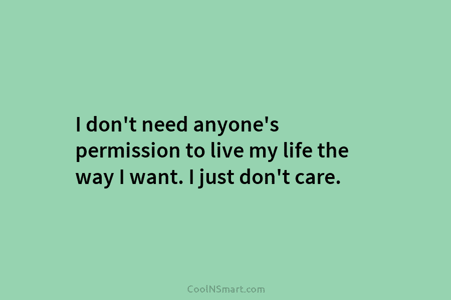 I don’t need anyone’s permission to live my life the way I want. I just don’t care.