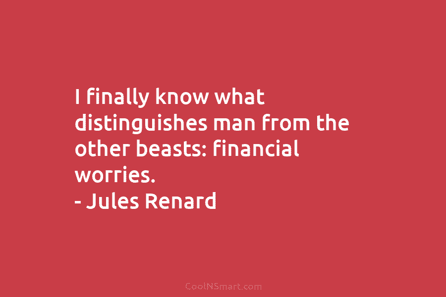 I finally know what distinguishes man from the other beasts: financial worries. – Jules Renard