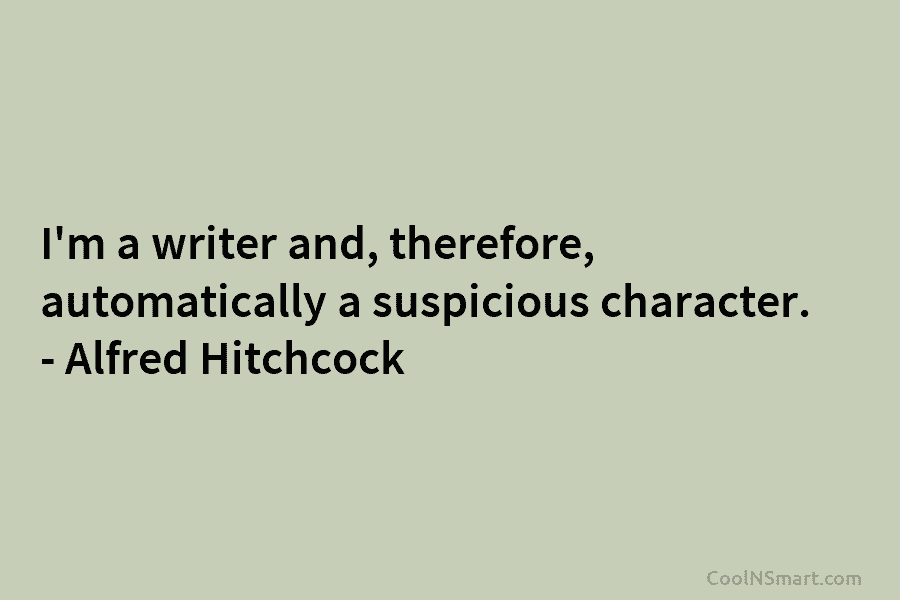 I’m a writer and, therefore, automatically a suspicious character. – Alfred Hitchcock