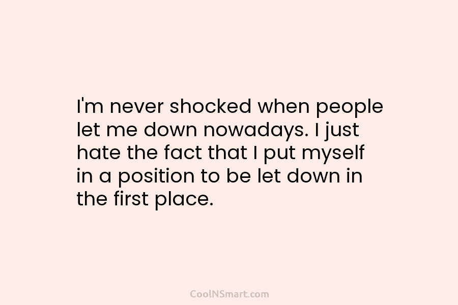 I’m never shocked when people let me down nowadays. I just hate the fact that...