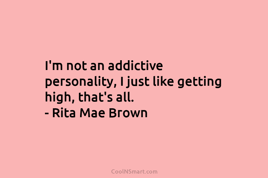 I’m not an addictive personality, I just like getting high, that’s all. – Rita Mae Brown