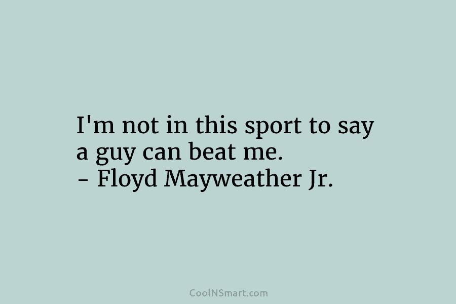 I’m not in this sport to say a guy can beat me. – Floyd Mayweather...