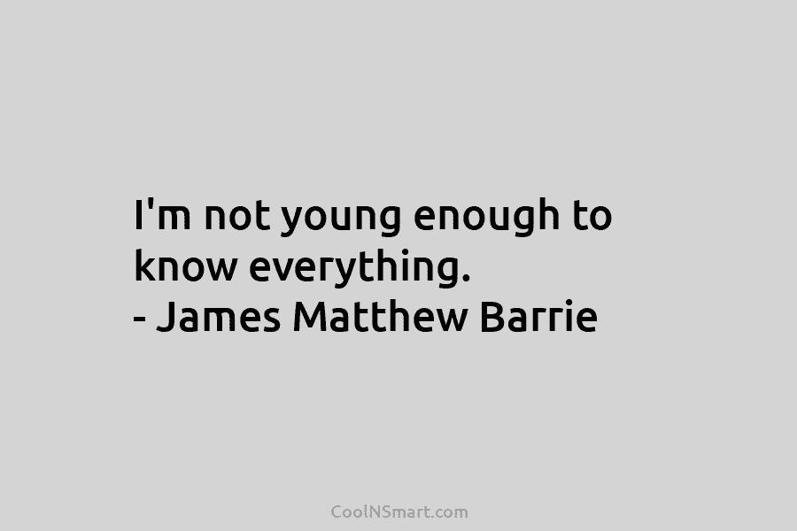 I’m not young enough to know everything. – James Matthew Barrie