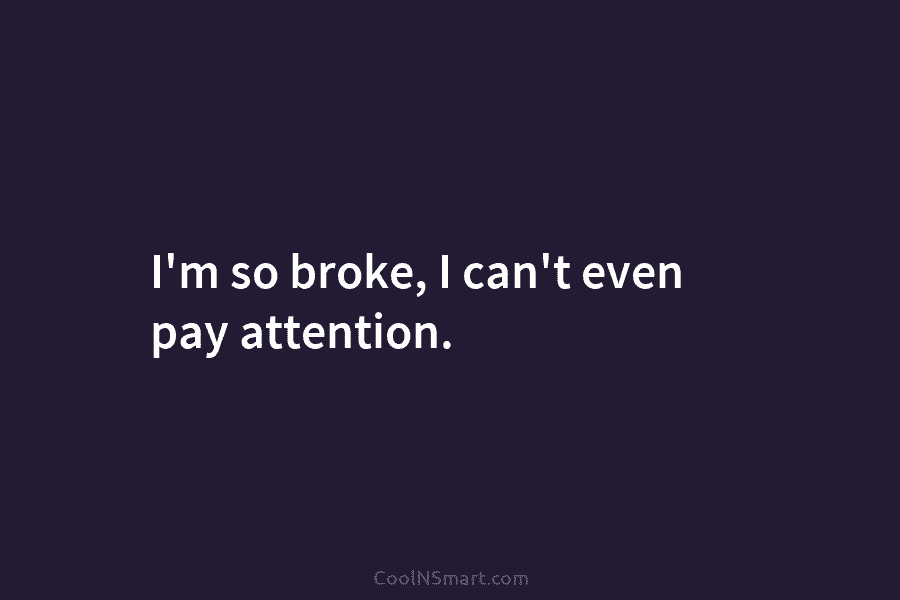 I’m so broke, I can’t even pay attention.
