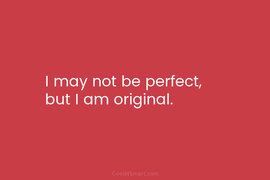 I may not be perfect, but I am original.