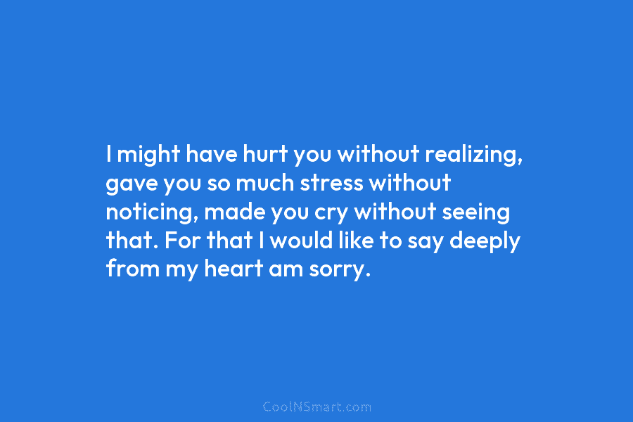 I might have hurt you without realizing, gave you so much stress without noticing, made...