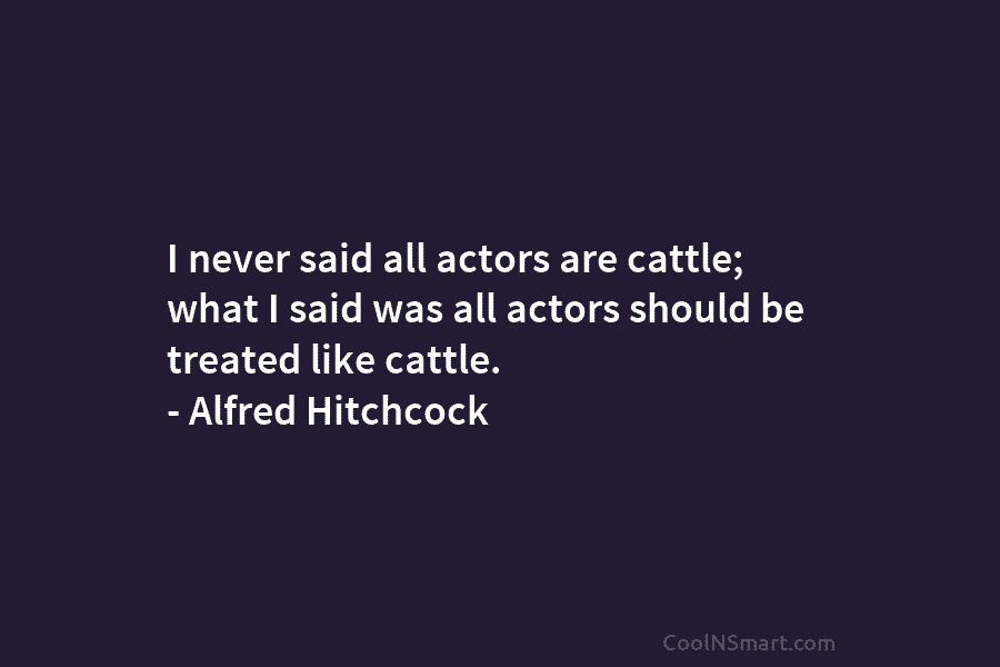 I never said all actors are cattle; what I said was all actors should be treated like cattle. – Alfred...