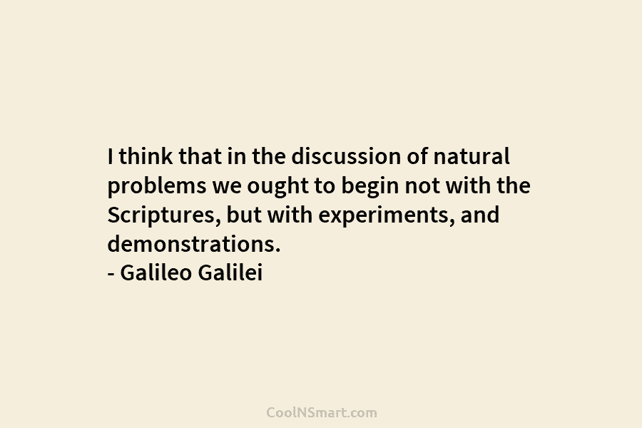 I think that in the discussion of natural problems we ought to begin not with the Scriptures, but with experiments,...