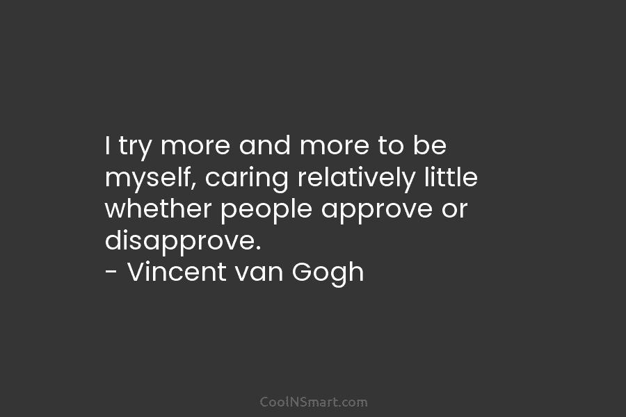 I try more and more to be myself, caring relatively little whether people approve or disapprove. – Vincent van Gogh