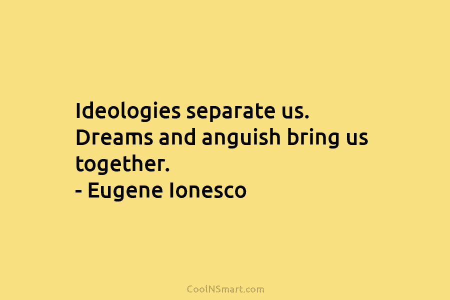 Ideologies separate us. Dreams and anguish bring us together. – Eugene Ionesco